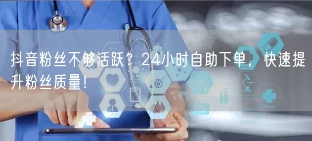 抖音粉丝不够活跃？24小时自助下单，快速提升粉丝质量！
