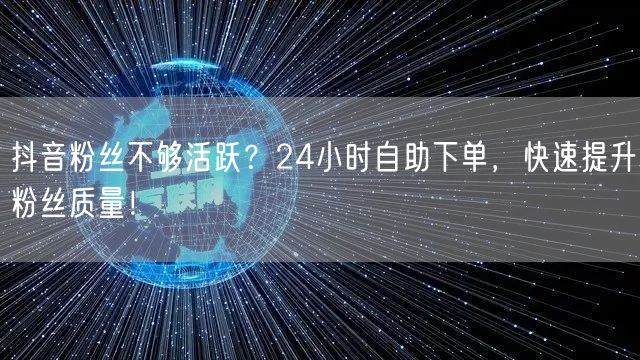 抖音粉丝不够活跃？24小时自助下单，快速提升粉丝质量！