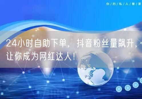 24小时自助下单，抖音粉丝量飙升，让你成为网红达人！