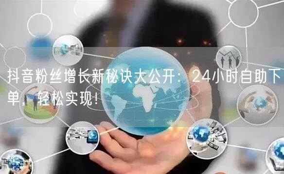 抖音粉丝增长新秘诀大公开：24小时自助下单，轻松实现！