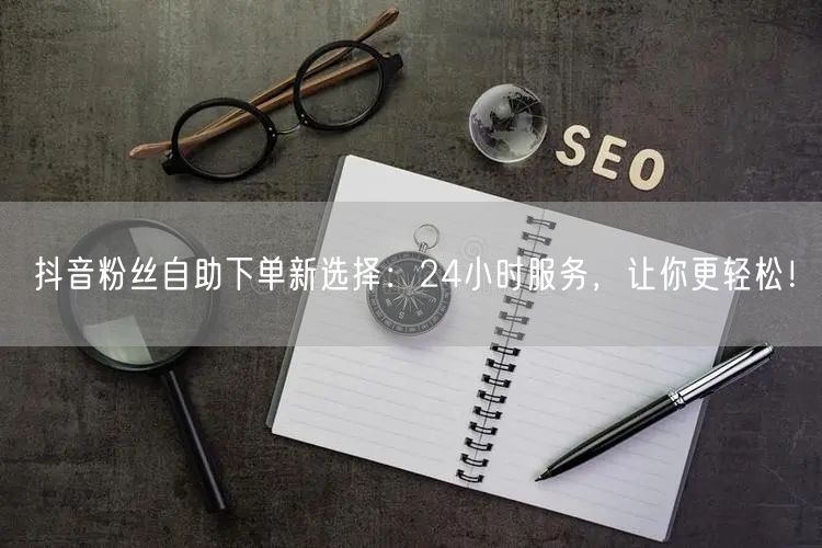 抖音粉丝自助下单新选择：24小时服务，让你更轻松！