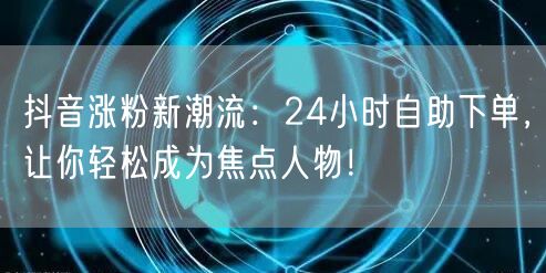 抖音涨粉新潮流：24小时自助下单，让你轻松成为焦点人物！