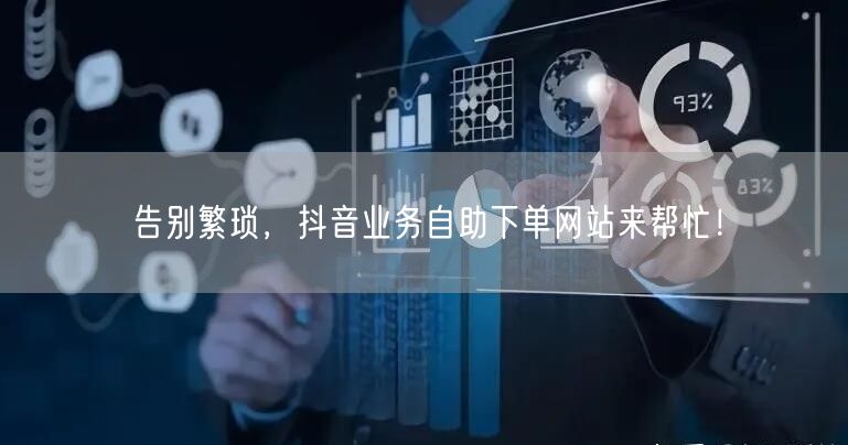 告别繁琐，抖音业务自助下单网站来帮忙！