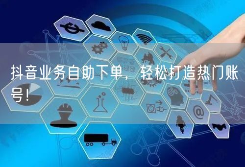 抖音业务自助下单，轻松打造热门账号！