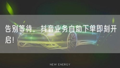 告别等待，抖音业务自助下单即刻开启！