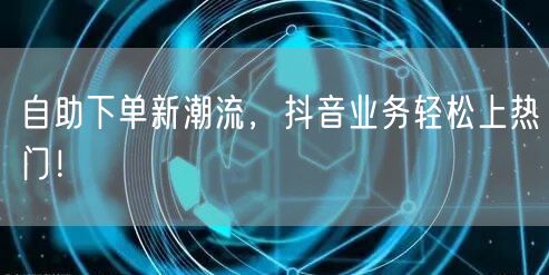 自助下单新潮流，抖音业务轻松上热门！