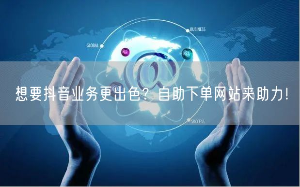 想要抖音业务更出色？自助下单网站来助力！
