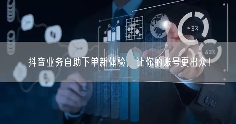 抖音业务自助下单新体验，让你的账号更出众！