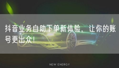 抖音业务自助下单新体验，让你的账号更出众！