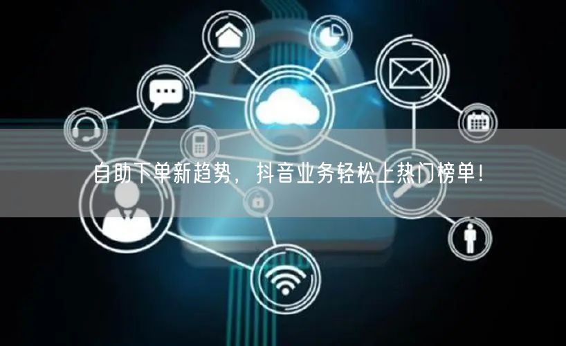 自助下单新趋势，抖音业务轻松上热门榜单！