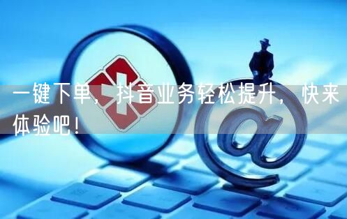 一键下单，抖音业务轻松提升，快来体验吧！