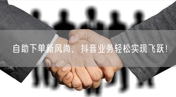 自助下单新风尚，抖音业务轻松实现飞跃！