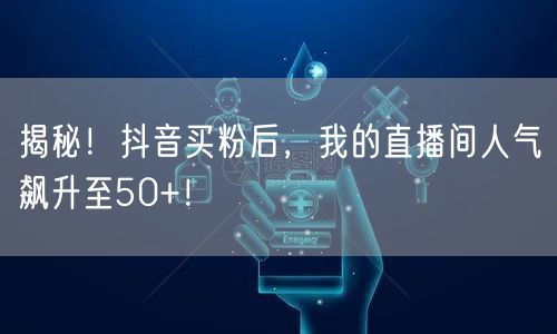 揭秘！抖音买粉后，我的直播间人气飙升至50+！