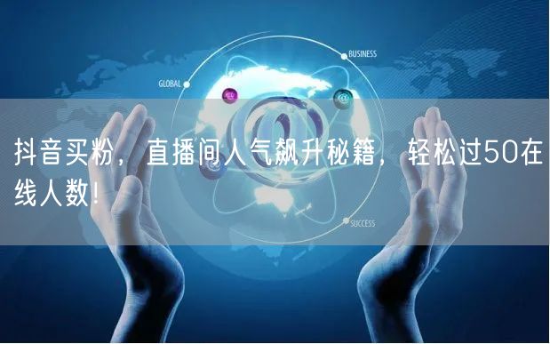 抖音买粉，直播间人气飙升秘籍，轻松过50在线人数！