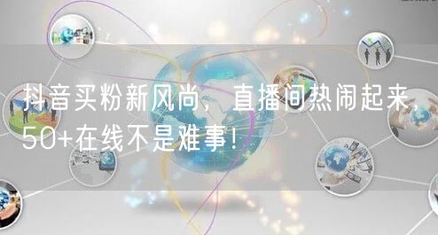 抖音买粉新风尚，直播间热闹起来，50+在线不是难事！