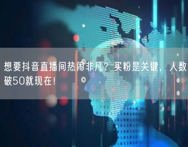 想要抖音直播间热闹非凡？买粉是关键，人数破50就现在！