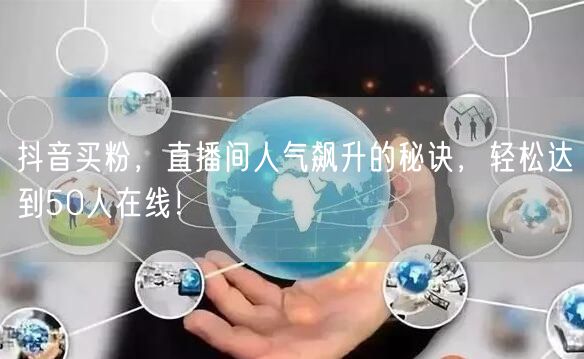 抖音买粉，直播间人气飙升的秘诀，轻松达到50人在线！