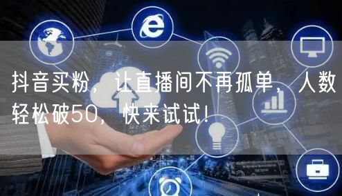 抖音买粉，让直播间不再孤单，人数轻松破50，快来试试！