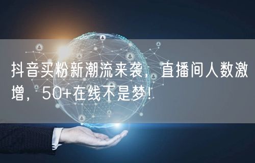 抖音买粉新潮流来袭，直播间人数激增，50+在线不是梦！