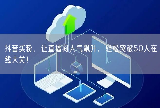 抖音买粉，让直播间人气飙升，轻松突破50人在线大关！