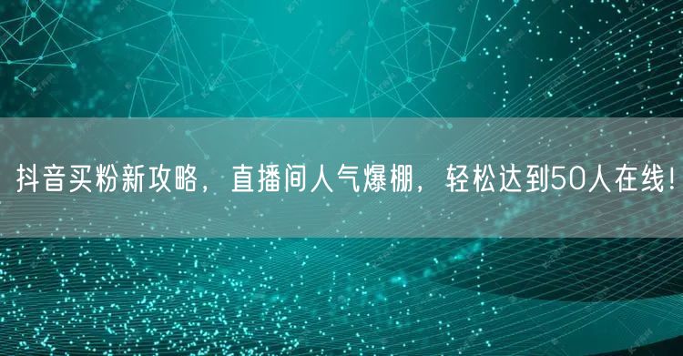 抖音买粉新攻略，直播间人气爆棚，轻松达到50人在线！