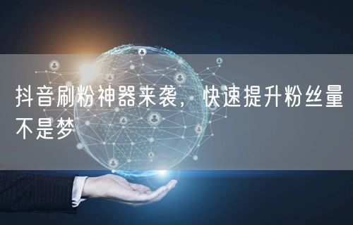 抖音刷粉神器来袭，快速提升粉丝量不是梦
