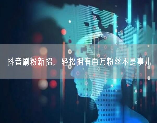 抖音刷粉新招，轻松拥有百万粉丝不是事儿