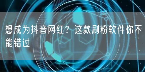 想成为抖音网红？这款刷粉软件你不能错过