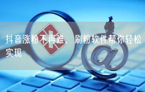 抖音涨粉不再难，刷粉软件帮你轻松实现