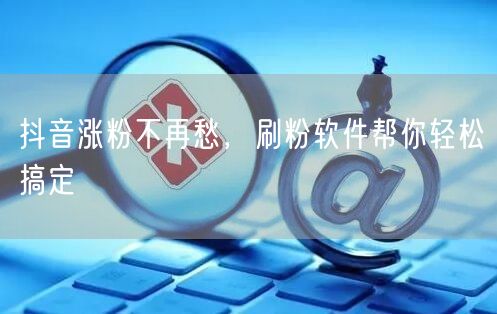 抖音涨粉不再愁，刷粉软件帮你轻松搞定
