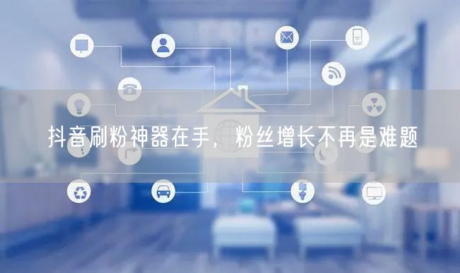 抖音刷粉神器在手，粉丝增长不再是难题