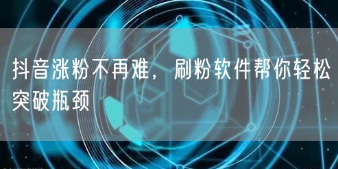 抖音涨粉不再难，刷粉软件帮你轻松突破瓶颈