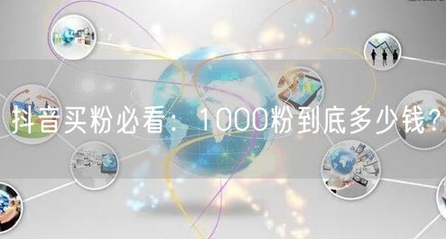 抖音买粉必看：1000粉到底多少钱？