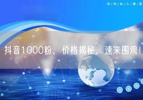抖音1000粉，价格揭秘，速来围观！