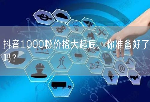 抖音1000粉价格大起底，你准备好了吗？