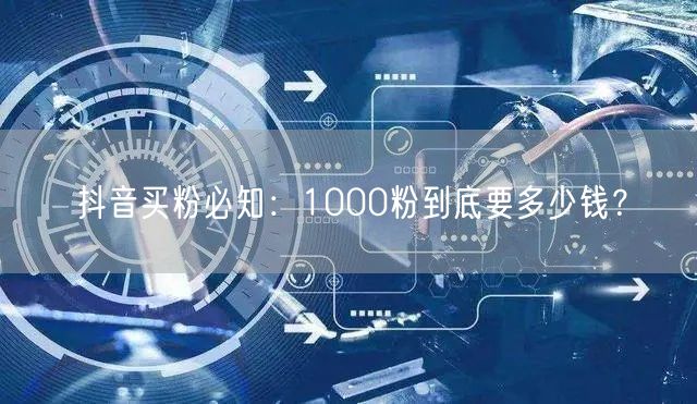 抖音买粉必知：1000粉到底要多少钱？