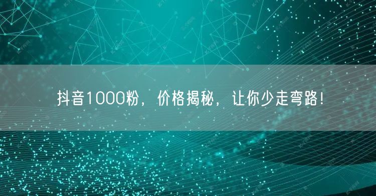 抖音1000粉，价格揭秘，让你少走弯路！