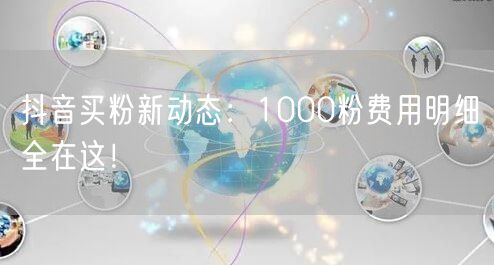 抖音买粉新动态：1000粉费用明细全在这！