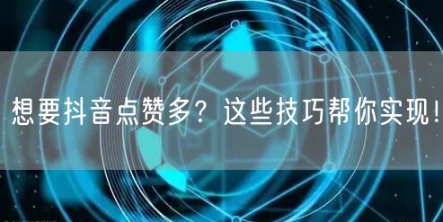 想要抖音点赞多？这些技巧帮你实现！