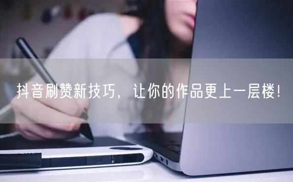 抖音刷赞新技巧，让你的作品更上一层楼！