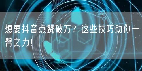 想要抖音点赞破万？这些技巧助你一臂之力！