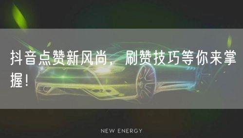抖音点赞新风尚，刷赞技巧等你来掌握！