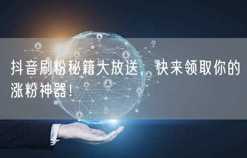 抖音刷粉秘籍大放送，快来领取你的涨粉神器！