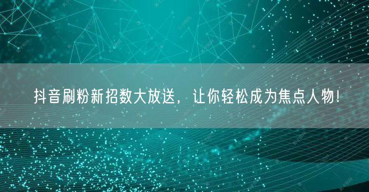 抖音刷粉新招数大放送，让你轻松成为焦点人物！