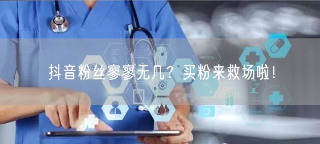 抖音粉丝寥寥无几？买粉来救场啦！