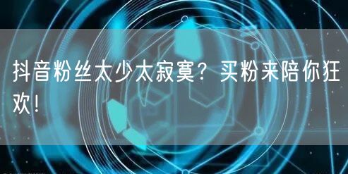 抖音粉丝太少太寂寞？买粉来陪你狂欢！