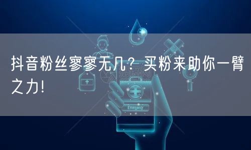 抖音粉丝寥寥无几？买粉来助你一臂之力！