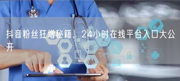 抖音粉丝狂增秘籍，24小时在线平台入口大公开
