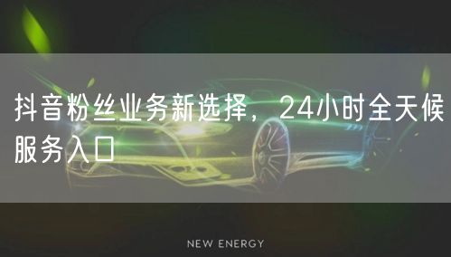 抖音粉丝业务新选择，24小时全天候服务入口