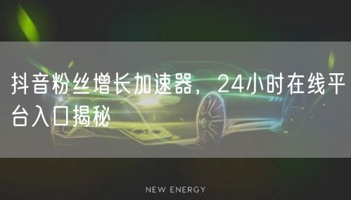 抖音粉丝增长加速器，24小时在线平台入口揭秘